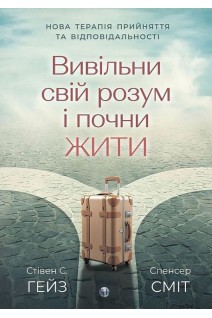 Вивільни свій розум і почни жити. Нова терапія прийняття та відповідальності. Стівен С.Гейз Спенсер Сміт