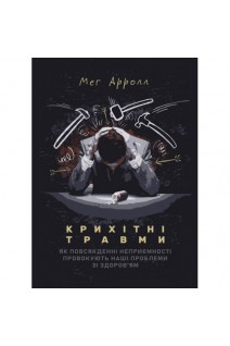 Крихітні травми: як повсякденні неприємності провокують наші проблеми зі здоровям. Мег Арролл
