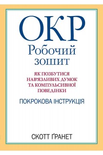ОКР: робочий зошит. Як позбутися нав'язливих думок та компульсивної поведінки. Покрокова інструкція. Скотт Гранет