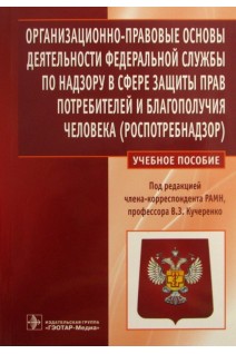 Организационно-правовые основы деятельности Федеральной службы по надзору в сфере защиты прав потребителей и благополучия человека (Роспотребнадзор). Кучеренко В.З. Голубева А.П. Груздева О.А. Пономарева О.А. / Под ред. В.З. Кучеренко