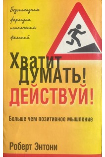 Хватит думать! Действуй! Больше чем позитивное мышление (БУ). Роберт Энтони