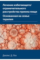 Лечение избегающего/ограничительного расстройства приема пищи. Основанная на семье терапия. Джеймс Д.Лок
