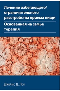 Лечение избегающего/ограничительного расстройства приема пищи. Основанная на семье терапия. Джеймс Д.Лок