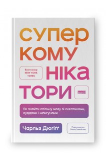 Суперкомунікатори. Як знайти спільну мову зі скептиками суддями і шпигунами. Чарльз Дюгігг