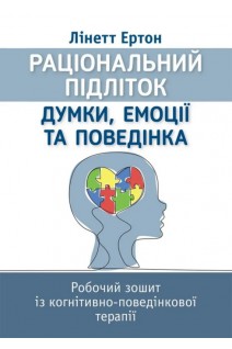 Раціональний підліток: думки емоції та поведінка. Робочий зошит із когнітивно-поведінкової терапії. Ліннет Ертон