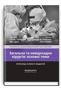 Загальна та невідкладна хірургія: основні теми: посібник зі спеціалізованої хірургічної практики: 7-е видання. Г’ю М. Патерсон Кріс Дінс