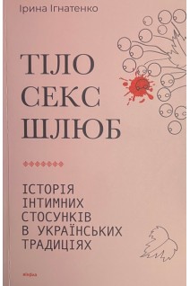 Тіло секс шлюб. Історія інтимних стосунків в українських традиціях. Ігнатенко І.