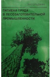 Гигиена труда в лесозаготовительной промышленности (БУ). Гольдман Э.И.