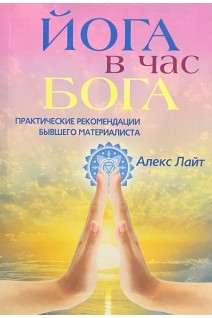 Йога в час Бога. Практические рекомендации бывшего материалиста. Алекс Лайт
