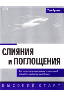 Слияния и поглощения. Как предотвратить разрушение корпоративной стоимости приобретая новый бизнес. Тони Гранди
