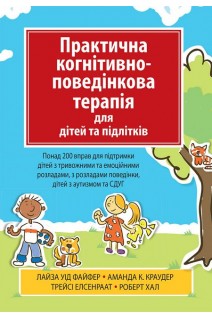 Практична когнітивно-поведінкова терапія для дітей та підлітків. Понад 200 вправ для підтримки дітей з тривожними та емоційними розладами з розладами поведінки дітей з аутизмом та СДУГ. Лайза У. Файфер Аманда К. Краудер Трейсі Елсенраат Роберт Хал