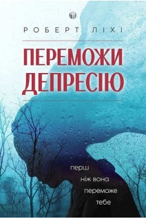 Переможи депресію перш ніж вона переможе тебе. Роберт Ліхі