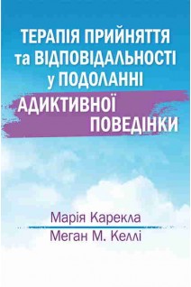 Терапія прийняття та відповідальності у подоланні адиктивної поведінки. Маряї Карекла Меган М. Келлі 