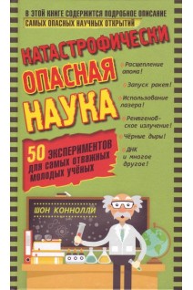 Катастрофически опасная наука. 50 экспериментов для самых отважных молодых ученых. Коннолли Шон