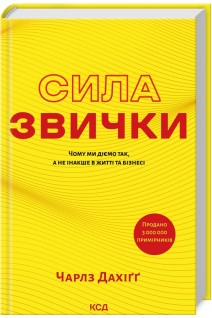 Сила звички. Чому ми діємо так а не інакше в житті та бізнесі. Дахігг Ч.