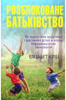 Розблоковане батьківство. Як виростити здорових і щасливих дітей в епоху інформаційних технологій. Елізабет Кілбі
