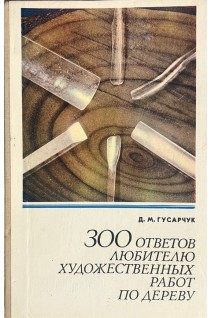 300 ответов любителю художественных работ по дереву 2-е изд. (БУ). Гусарчук Д.М.