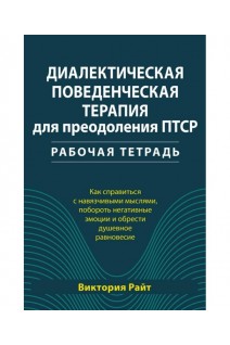 Диалектическая поведенческая терапия для преодоления ПТСР. Рабочая тетрадь. Как справиться с навязчивыми мыслями побороть негативные эмоции и обрести душевное равновесие. Райт Виктория