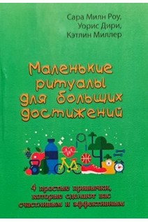 Маленькие ритуалы для больших достижений. 4 простые привычки которые сделают вас счастливым и эффективным. Сара Милн Роу Уорис Дири Кэтлин Миллер