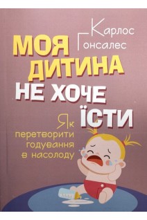 Моя дитина не хоче їсти. Як перетворити годування в насолоду. Карлос Гонсалес