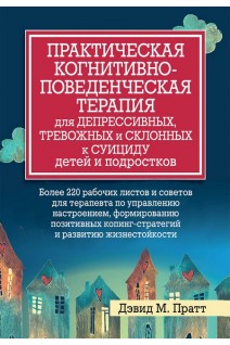 Практическая когнитивно-поведенческая терапия для депрессивных тревожных и склонных к суициду детей и подростков. Дэвид М. Пратт