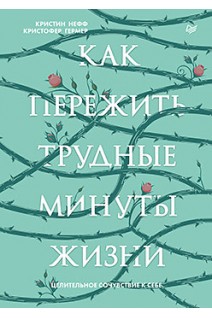 Как пережить трудные минуты жизни. Целительное сочувствие к себе. Нефф К. Гермер К.