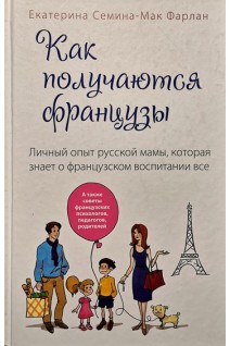 Как получаются французы. Личный опыт русской мамы которая знает о французском воспитании все. Екатерина Семина- Мак Фарлан