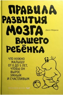 Правила развития мозга вашего ребенка. Что нужно малышу от 0 до 5 лет чтобы он вырос умным и счастливым. Медина Дж.
