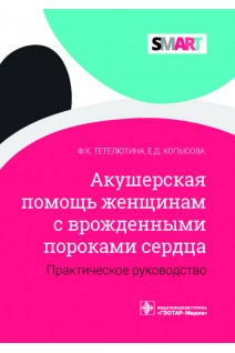 Акушерская помощь женщинам с врожденными пороками сердца : практическое руководство (Серия SMART). Тетелютина Ф.К. Копысова Е.Д.