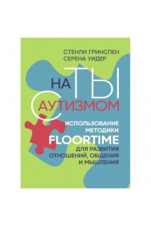 На ты с аутизмом: использование методики Floortime для развития отношений общения и мышления. Стенли Гринспен Серена Уидер