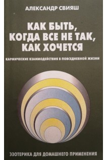 Как быть когда все не так как хочется. Кармические взаимодействия в повседневной жизни (БУ). Свияш А.Г.
