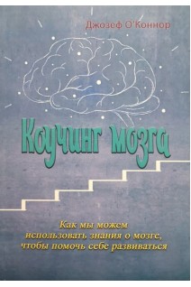 Коучинг мозга. Как мы можем использовать знания о мозге чтобы помочь себе развиваться. Джозеф О’Коннор