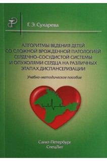 Алгоритмы ведения детей со сложной врожденной патологией сердечно-сосудистой системы и опухолями сердца на различных этапах диспансеризации. Учебно-методическое пособие. Сухарева Г.Э.